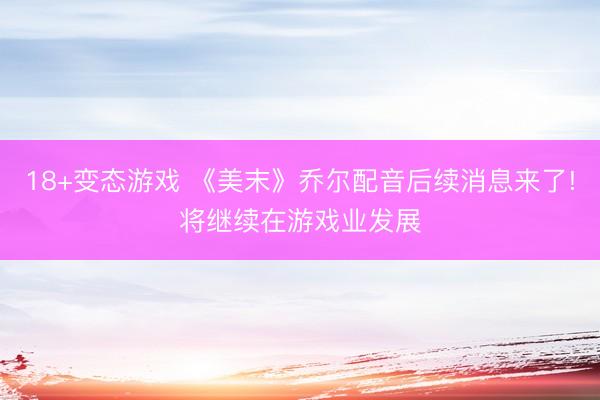 18+变态游戏 《美末》乔尔配音后续消息来了!将继续在游戏业发展