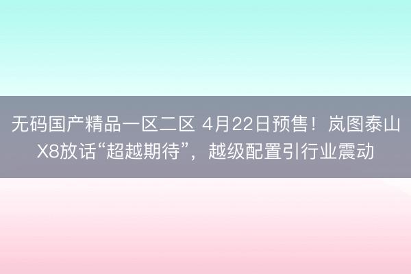 无码国产精品一区二区 4月22日预售！岚图泰山X8放话“超越期待”，越级配置引行业震动