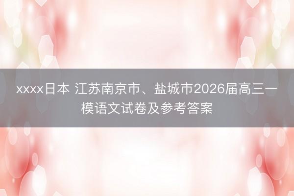 xxxx日本 江苏南京市、盐城市2026届高三一模语文试卷及参考答案