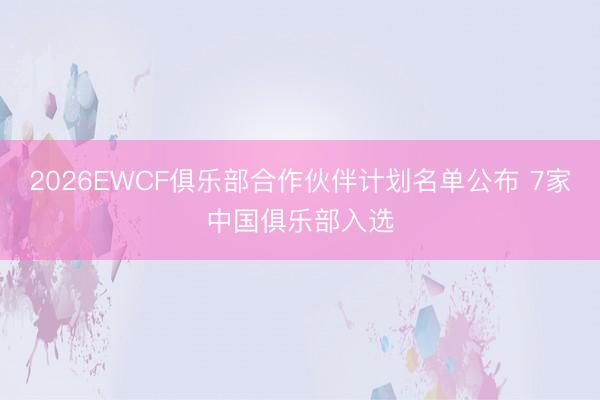 2026EWCF俱乐部合作伙伴计划名单公布 7家中国俱乐部入选