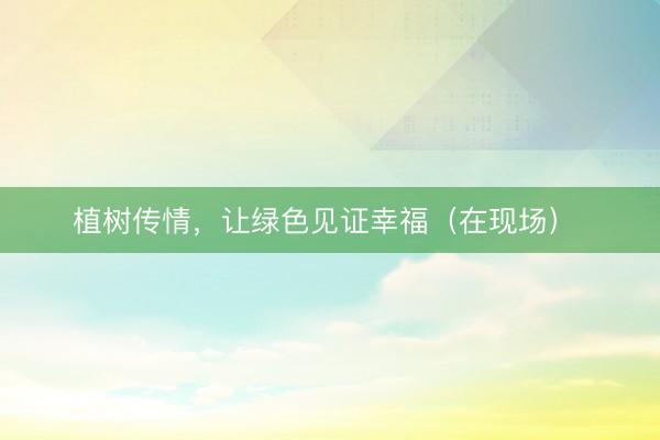 植树传情，让绿色见证幸福（在现场） 