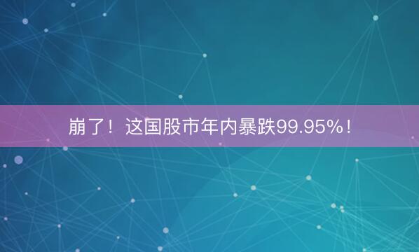 崩了！这国股市年内暴跌99.95%！