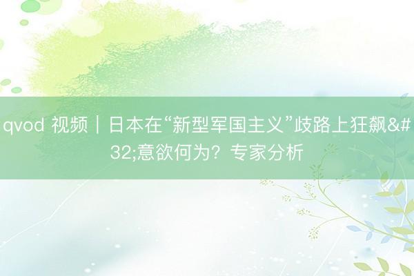 qvod 视频｜日本在“新型军国主义”歧路上狂飙 意欲何为？专家分析
