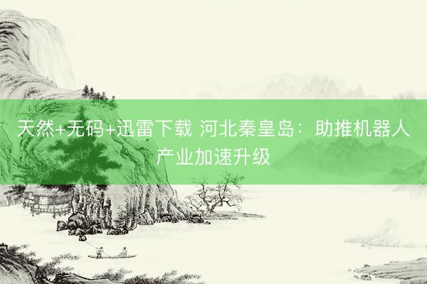 天然+无码+迅雷下载 河北秦皇岛：助推机器人产业加速升级