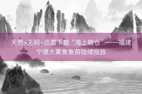 天然+无码+迅雷下载 “海上粮仓” ——福建宁德大黄鱼鱼苗陆续投放