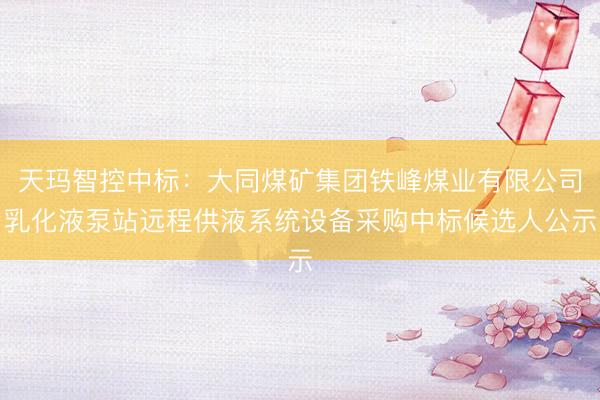 天玛智控中标：大同煤矿集团铁峰煤业有限公司乳化液泵站远程供液系统设备采购中标候选人公示