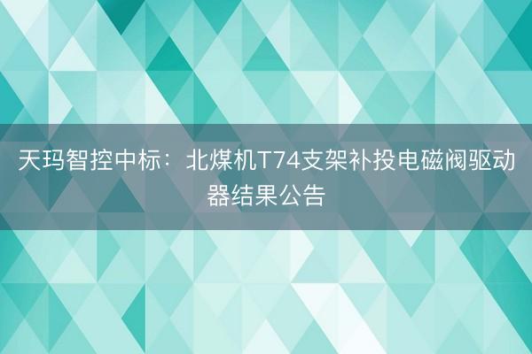 天玛智控中标：北煤机T74支架补投电磁阀驱动器结果公告