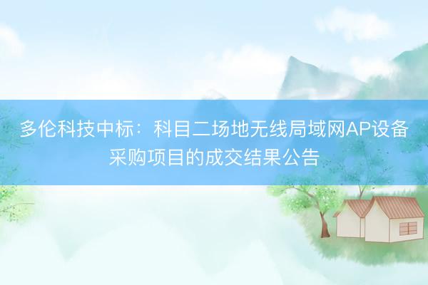 多伦科技中标：科目二场地无线局域网AP设备采购项目的成交结果公告