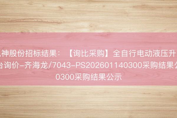 风神股份招标结果：【询比采购】全自行电动液压升降平台询价-齐海龙/7043-PS202601140300采购结果公示