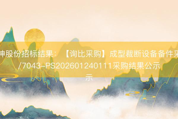 风神股份招标结果：【询比采购】成型裁断设备备件采购/7043-PS202601240111采购结果公示