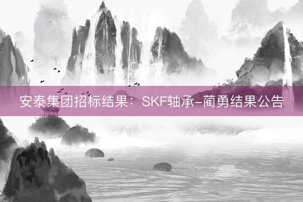 安泰集团招标结果：SKF轴承-蔺勇结果公告