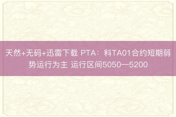 天然+无码+迅雷下载 PTA：料TA01合约短期弱势运行为主 运行区间5050—5200
