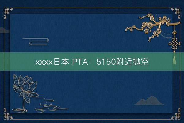 xxxx日本 PTA：5150附近抛空