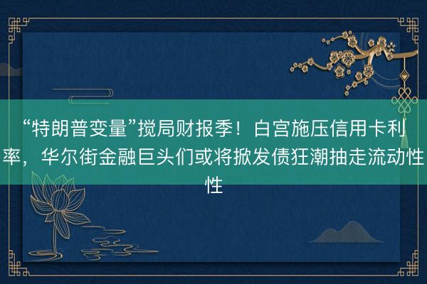 “特朗普变量”搅局财报季！白宫施压信用卡利率，华尔街金融巨头们或将掀发债狂潮抽走流动性