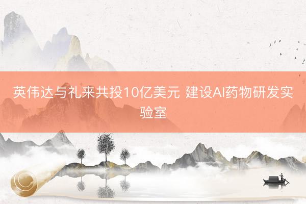 英伟达与礼来共投10亿美元 建设AI药物研发实验室