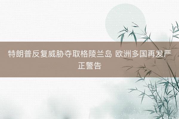 特朗普反复威胁夺取格陵兰岛 欧洲多国再发严正警告