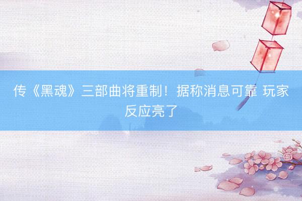 传《黑魂》三部曲将重制！据称消息可靠 玩家反应亮了