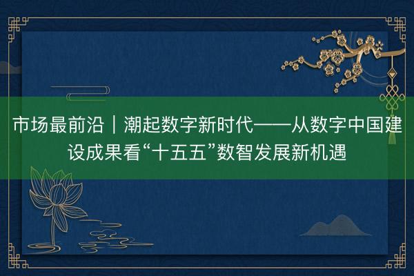 市场最前沿｜潮起数字新时代——从数字中国建设成果看“十五五”数智发展新机遇