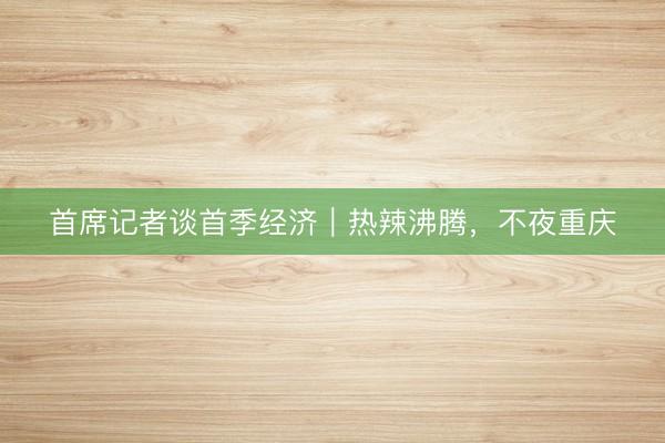 首席记者谈首季经济｜热辣沸腾，不夜重庆
