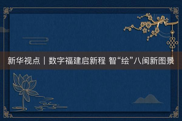 新华视点｜数字福建启新程 智“绘”八闽新图景