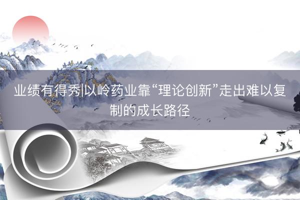 业绩有得秀|以岭药业靠“理论创新”走出难以复制的成长路径