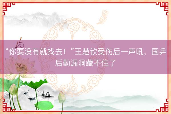 “你要没有就找去！”王楚钦受伤后一声吼，国乒后勤漏洞藏不住了