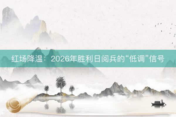 红场降温：2026年胜利日阅兵的“低调”信号