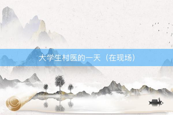 大学生村医的一天（在现场）