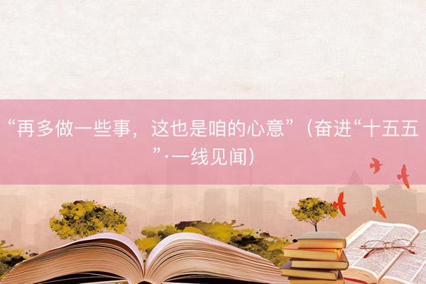 “再多做一些事，这也是咱的心意”（奋进“十五五”·一线见闻） 