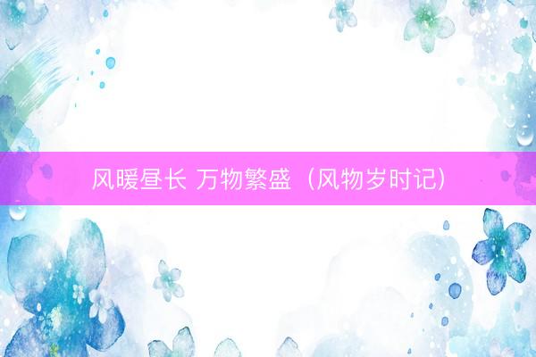 风暖昼长 万物繁盛（风物岁时记）