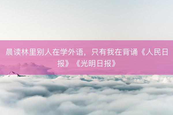 晨读林里别人在学外语,只有我在背诵《人民日报》《光明日报》