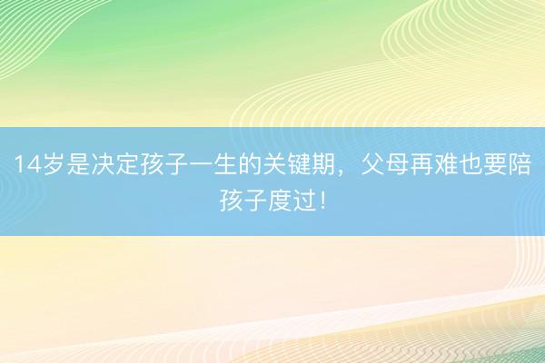 14岁是决定孩子一生的关键期，父母再难也要陪孩子度过！