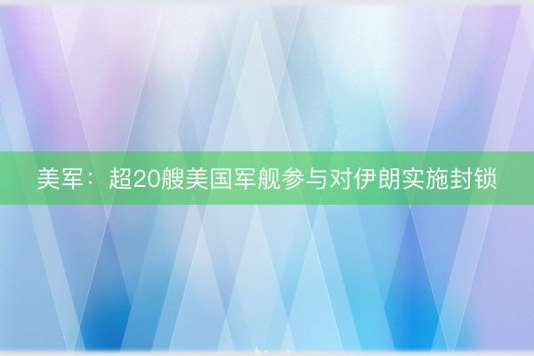 美军：超20艘美国军舰参与对伊朗实施封锁