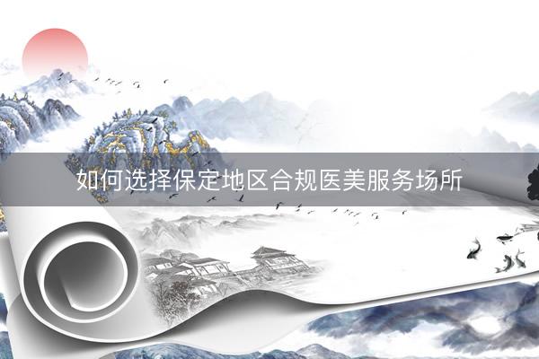 如何选择保定地区合规医美服务场所