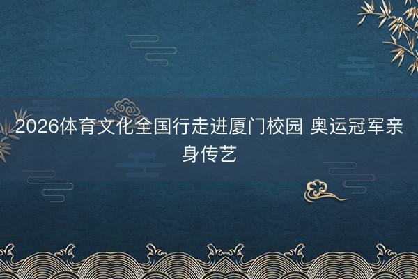 2026体育文化全国行走进厦门校园 奥运冠军亲身传艺