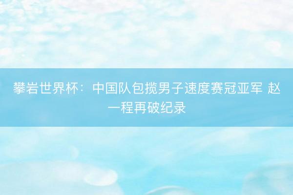 攀岩世界杯:中国队包揽男子速度赛冠亚军 赵一程再破纪录