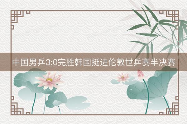 中国男乒3:0完胜韩国挺进伦敦世乒赛半决赛