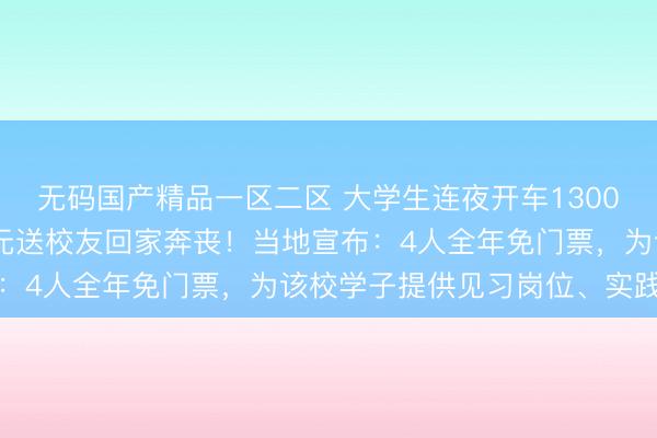 无码国产精品一区二区 大学生连夜开车1300多公里，自费5200多元送校友回家奔丧！当地宣布：4人全年免门票，为该校学子提供见习岗位、实践平台