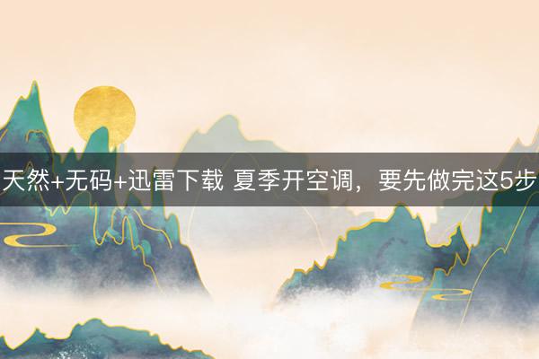 天然+无码+迅雷下载 夏季开空调，要先做完这5步