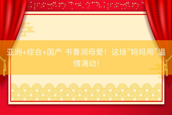 亚洲+综合+国产 书香润母爱！这场“妈妈局”温情涌动！