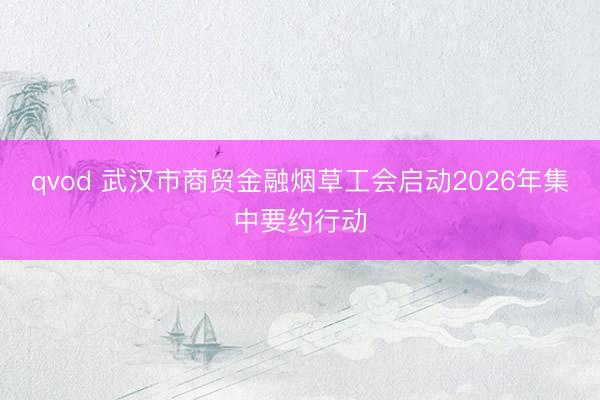 qvod 武汉市商贸金融烟草工会启动2026年集中要约行动