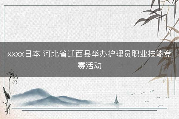 xxxx日本 河北省迁西县举办护理员职业技能竞赛活动