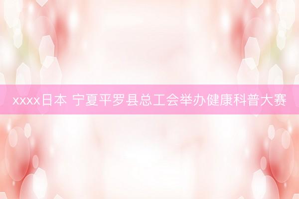 xxxx日本 宁夏平罗县总工会举办健康科普大赛