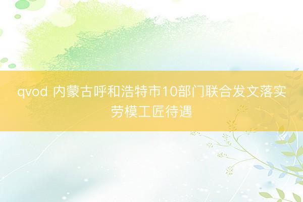 qvod 内蒙古呼和浩特市10部门联合发文落实劳模工匠待遇