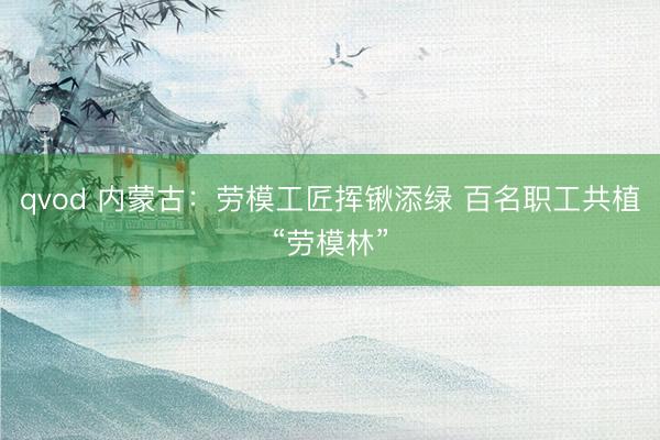 qvod 内蒙古：劳模工匠挥锹添绿 百名职工共植“劳模林”