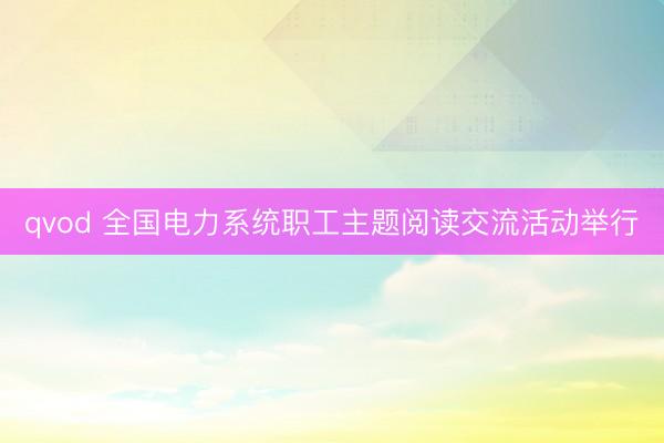 qvod 全国电力系统职工主题阅读交流活动举行