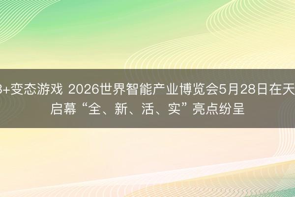 18+变态游戏 2026世界智能产业博览会5月28日在天津启幕 “全、新、活、实” 亮点纷呈