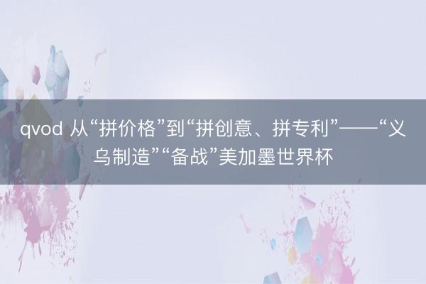 qvod 从“拼价格”到“拼创意、拼专利”——“义乌制造”“备战”美加墨世界杯