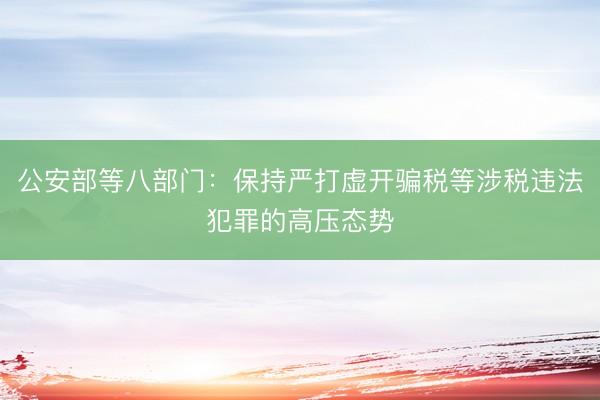 公安部等八部门：保持严打虚开骗税等涉税违法犯罪的高压态势