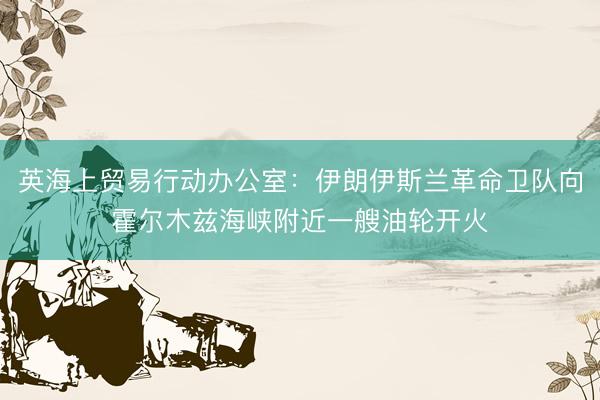 英海上贸易行动办公室：伊朗伊斯兰革命卫队向霍尔木兹海峡附近一艘油轮开火